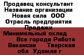 Продавец-консультант › Название организации ­ Новая сила, ООО › Отрасль предприятия ­ Продажи › Минимальный оклад ­ 20 000 - Все города Работа » Вакансии   . Тверская обл.,Удомля г.